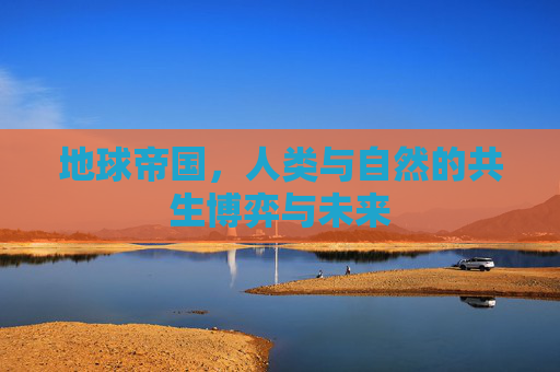 地球帝国，人类与自然的共生博弈与未来