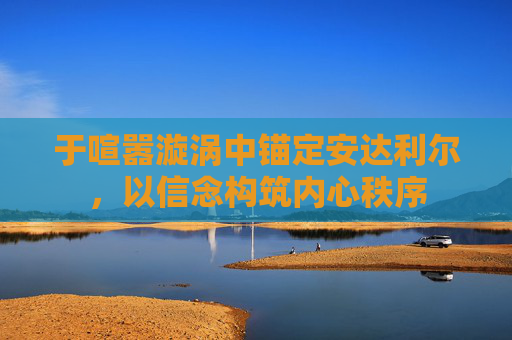 于喧嚣漩涡中锚定安达利尔，以信念构筑内心秩序