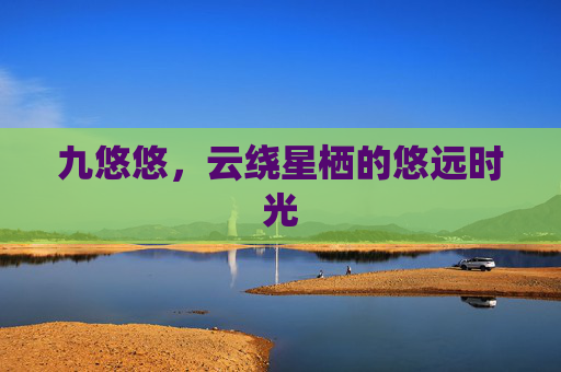 九悠悠,云绕星栖的悠远时光 九悠悠,云绕星栖的悠远时光