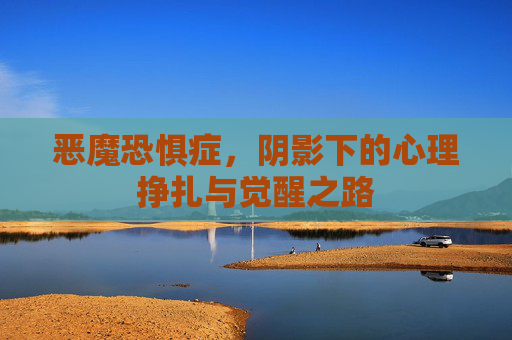 恶魔恐惧症,阴影下的心理挣扎与觉醒之路 恶魔恐惧症,阴影下的心理挣扎与觉醒之路