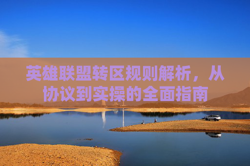 英雄联盟转区规则解析,从协议到实操的全面指南 英雄联盟转区规则解析,从协议到实操的全面指南