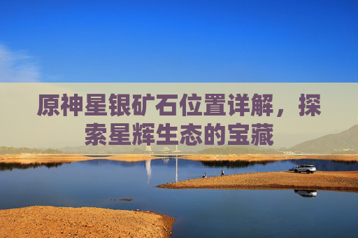 原神星银矿石位置详解，探索星辉生态的宝藏