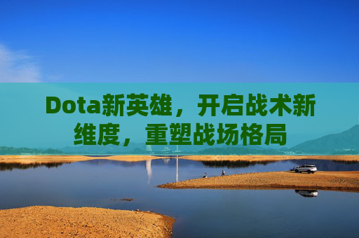 Dota新英雄,开启战术新维度,重塑战场格局 Dota新英雄,开启战术新维度,重塑战场格局