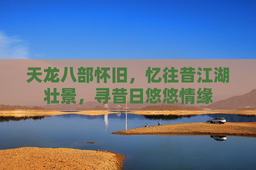 天龙八部怀旧，忆往昔江湖壮景，寻昔日悠悠情缘