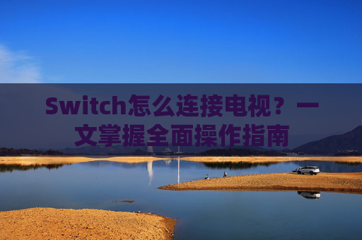 Switch怎么连接电视?一文掌握全面操作指南 Switch怎么连接电视?一文掌握全面操作指南