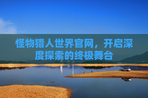 怪物猎人世界官网，开启深度探索的终极舞台