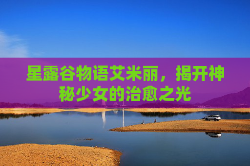 星露谷物语艾米丽，揭开神秘少女的治愈之光