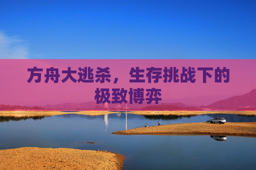 方舟大逃杀,生存挑战下的极致博弈 方舟大逃杀,生存挑战下的极致博弈