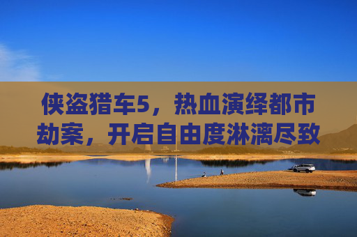 侠盗猎车5,热血演绎都市劫案,开启自由度淋漓尽致的娱乐之旅 侠盗猎车5,热血演绎都市劫案,开启自由度淋漓尽致的娱乐之旅