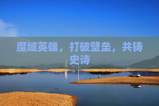 魔域英雄,打破壁垒,共铸史诗 魔域英雄,打破壁垒,共铸史诗
