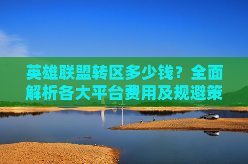 英雄联盟转区多少钱?全面解析各大平台费用及规避策略 英雄联盟转区多少钱?全面解析各大平台费用及规避策略