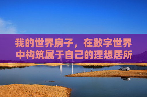 我的世界房子，在数字世界中构筑属于自己的理想居所