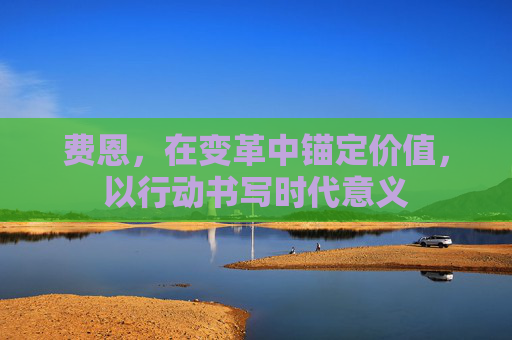 费恩，在变革中锚定价值，以行动书写时代意义