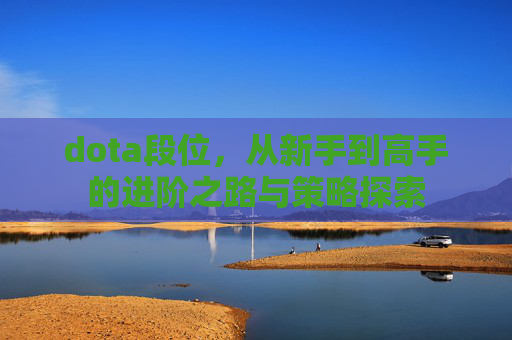 dota段位，从新手到高手的进阶之路与策略探索