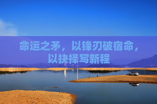 命运之矛，以锋刃破宿命，以抉择写新程