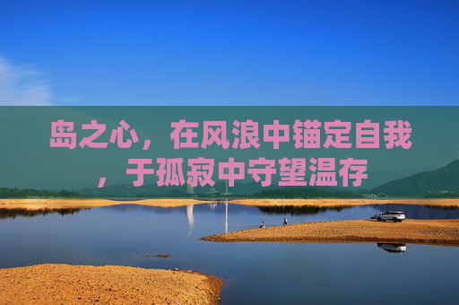 岛之心,在风浪中锚定自我,于孤寂中守望温存 岛之心,在风浪中锚定自我,于孤寂中守望温存