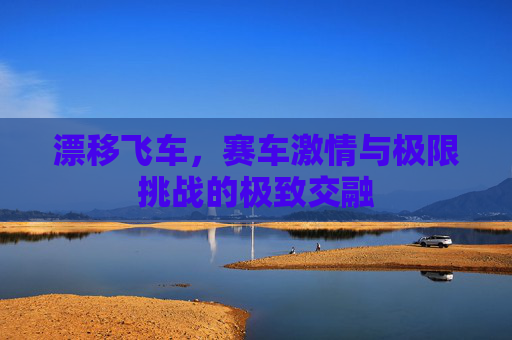 漂移飞车，赛车激情与极限挑战的极致交融
