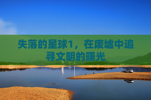 失落的星球1，在废墟中追寻文明的曙光