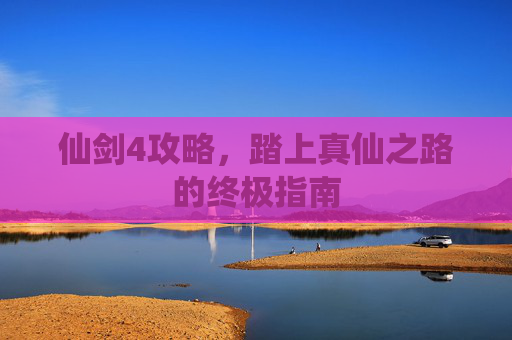 仙剑4攻略，踏上真仙之路的终极指南