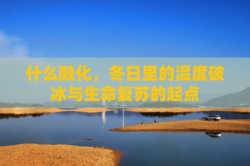 什么融化,冬日里的温度破冰与生命复苏的起点 什么融化,冬日里的温度破冰与生命复苏的起点