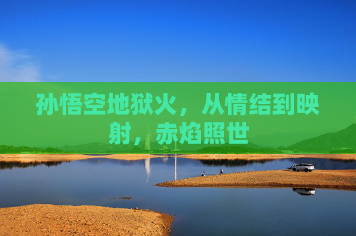 孙悟空地狱火，从情结到映射，赤焰照世