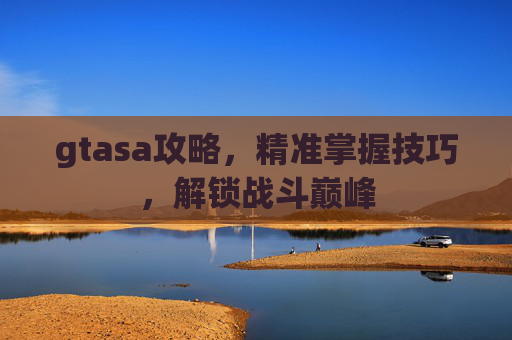 gtasa攻略,精准掌握技巧,解锁战斗巅峰 gtasa攻略,精准掌握技巧,解锁战斗巅峰