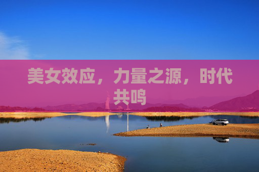 美女效应，力量之源，时代共鸣