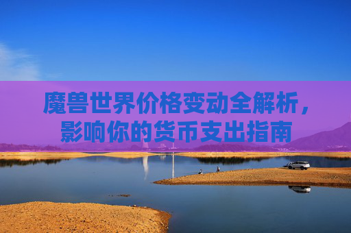 魔兽世界价格变动全解析，影响你的货币支出指南