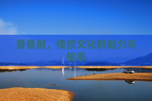 鲁鲁射，传统文化的魅力与传承