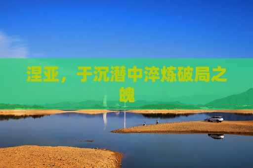 涅亚，于沉潜中淬炼破局之魄