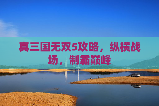 真三国无双5攻略，纵横战场，制霸巅峰