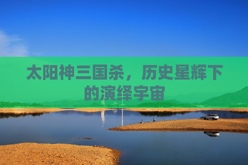 太阳神三国杀，历史星辉下的演绎宇宙