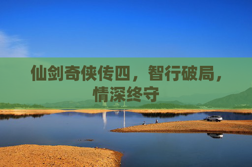 仙剑奇侠传四,智行破局,情深终守 仙剑奇侠传四,智行破局,情深终守