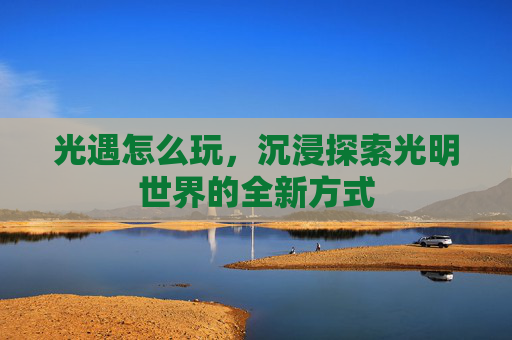 光遇怎么玩，沉浸探索光明世界的全新方式