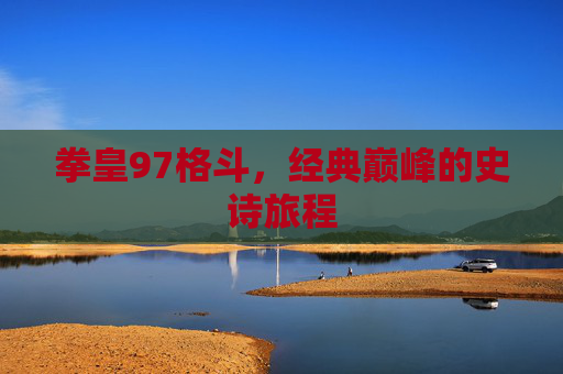 拳皇97格斗，经典巅峰的史诗旅程