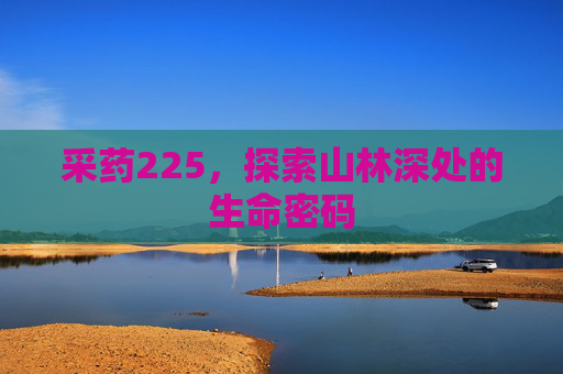 采药225,探索山林深处的生命密码 采药225,探索山林深处的生命密码