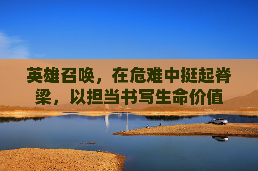 英雄召唤，在危难中挺起脊梁，以担当书写生命价值