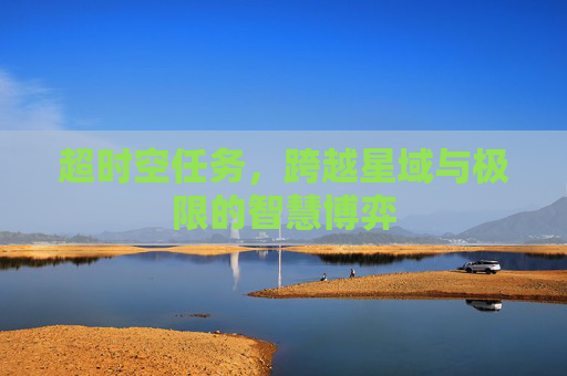 超时空任务,跨越星域与极限的智慧博弈 超时空任务,跨越星域与极限的智慧博弈