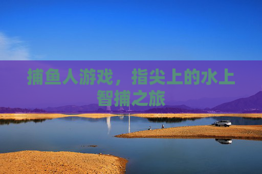 捕鱼人游戏，指尖上的水上智捕之旅
