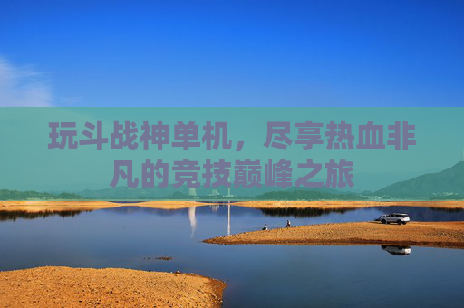 玩斗战神单机，尽享热血非凡的竞技巅峰之旅
