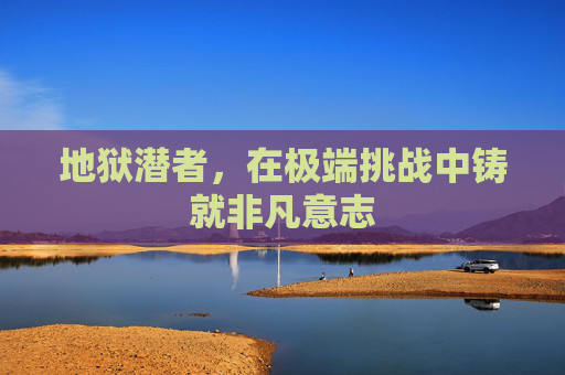 地狱潜者，在极端挑战中铸就非凡意志