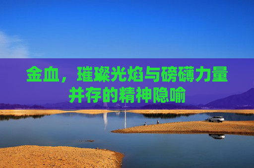 金血，璀璨光焰与磅礴力量并存的精神隐喻