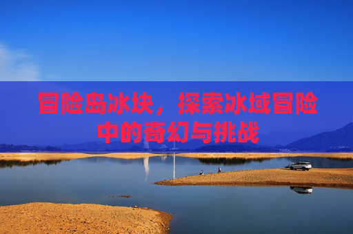 冒险岛冰块，探索冰域冒险中的奇幻与挑战