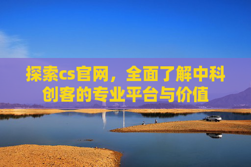 探索cs官网，全面了解中科创客的专业平台与价值