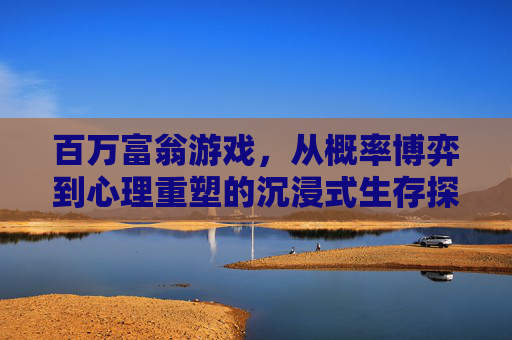 百万富翁游戏，从概率博弈到心理重塑的沉浸式生存探索