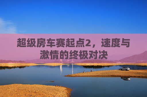 超级房车赛起点2,速度与激情的终极对决 超级房车赛起点2,速度与激情的终极对决