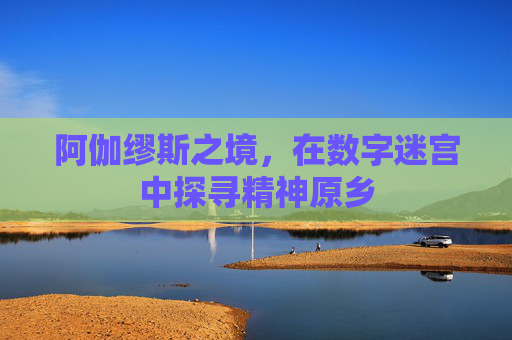 阿伽缪斯之境，在数字迷宫中探寻精神原乡