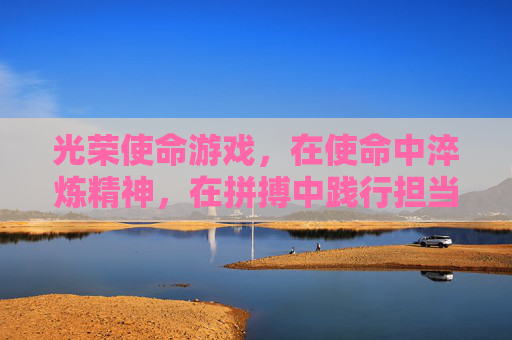 光荣使命游戏，在使命中淬炼精神，在拼搏中践行担当