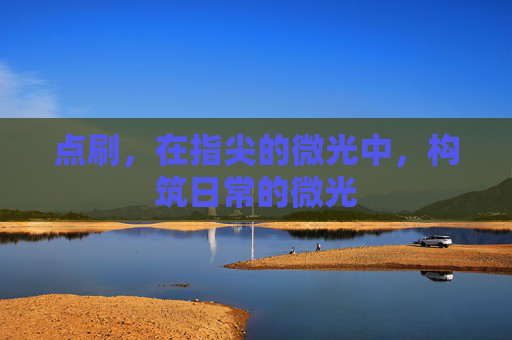 点刷,在指尖的微光中,构筑日常的微光 点刷,在指尖的微光中,构筑日常的微光