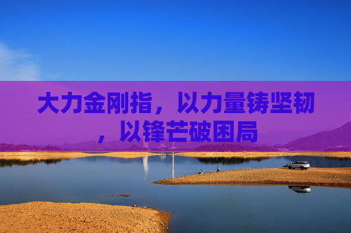 大力金刚指,以力量铸坚韧,以锋芒破困局 大力金刚指,以力量铸坚韧,以锋芒破困局